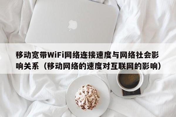 移动宽带WiFi网络连接速度与网络社会影响关系（移动网络的速度对互联网的影响）