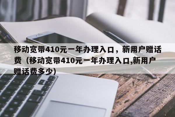 移动宽带410元一年办理入口，新用户赠话费（移动宽带410元一年办理入口,新用户赠话费多少）