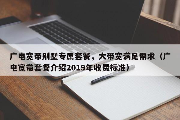 广电宽带别墅专属套餐，大带宽满足需求（广电宽带套餐介绍2019年收费标准）