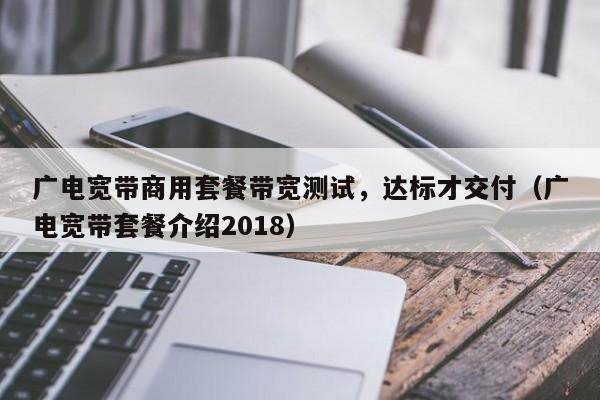 广电宽带商用套餐带宽测试，达标才交付（广电宽带套餐介绍2018）