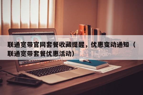 联通宽带官网套餐收藏提醒，优惠变动通知（联通宽带套餐优惠活动）