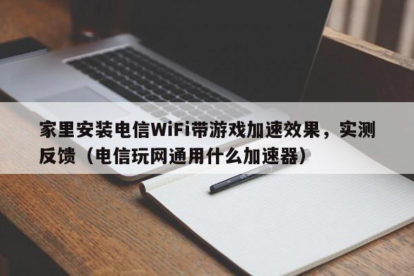 家里安装电信WiFi带游戏加速效果，实测反馈（电信玩网通用什么加速器）