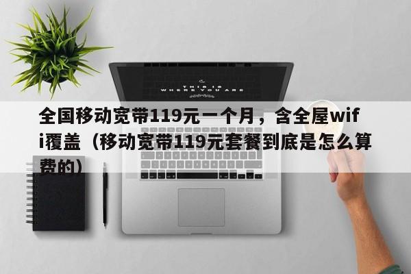 全国移动宽带119元一个月，含全屋wifi覆盖（移动宽带119元套餐到底是怎么算费的）
