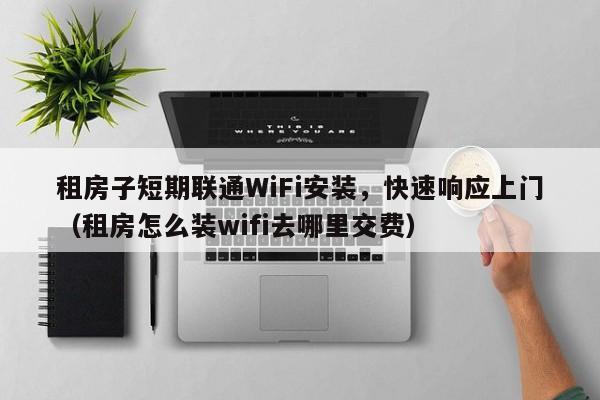 租房子短期联通WiFi安装，快速响应上门（租房怎么装wifi去哪里交费）