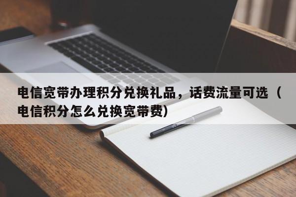 电信宽带办理积分兑换礼品，话费流量可选（电信积分怎么兑换宽带费）