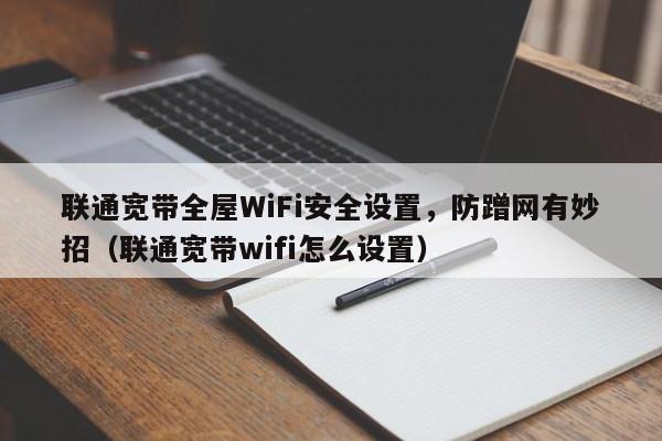 联通宽带全屋WiFi安全设置，防蹭网有妙招（联通宽带wifi怎么设置）