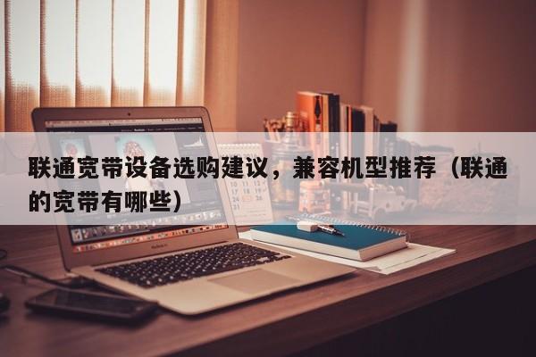 联通宽带设备选购建议，兼容机型推荐（联通的宽带有哪些）