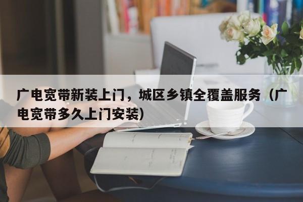 广电宽带新装上门，城区乡镇全覆盖服务（广电宽带多久上门安装）