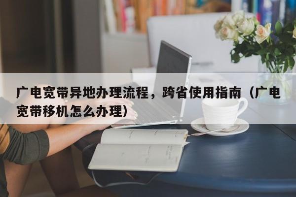 广电宽带异地办理流程，跨省使用指南（广电宽带移机怎么办理）