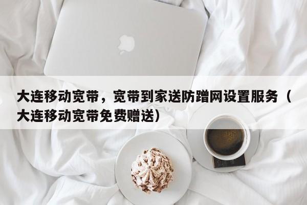 大连移动宽带，宽带到家送防蹭网设置服务（大连移动宽带免费赠送）