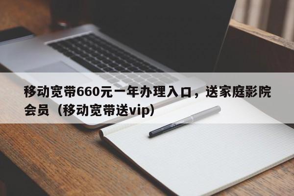 移动宽带660元一年办理入口，送家庭影院会员（移动宽带送vip）