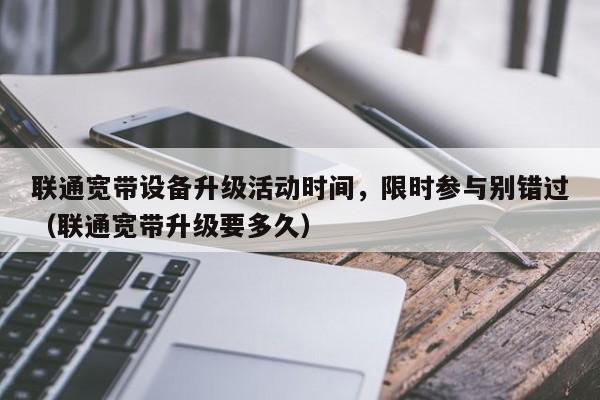 联通宽带设备升级活动时间，限时参与别错过（联通宽带升级要多久）