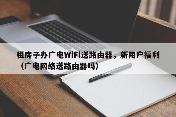 租房子办广电WiFi送路由器，新用户福利（广电网络送路由器吗）