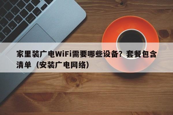 家里装广电WiFi需要哪些设备？套餐包含清单（安装广电网络）