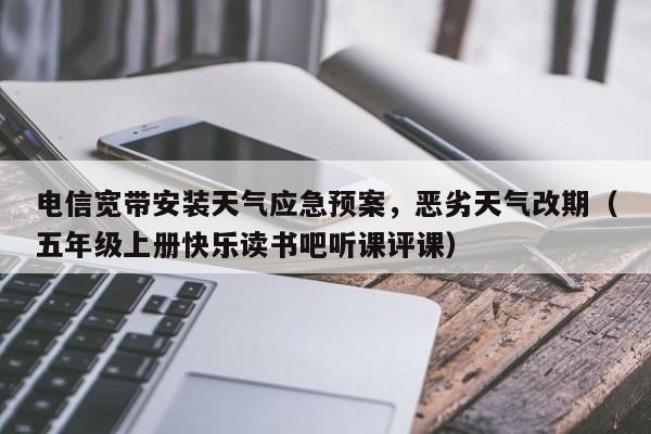 电信宽带安装天气应急预案，恶劣天气改期（五年级上册快乐读书吧听课评课）