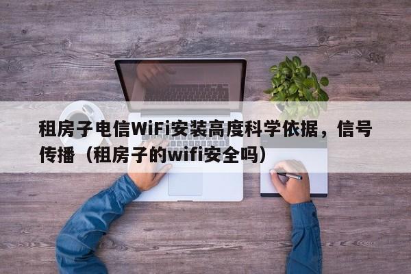 租房子电信WiFi安装高度科学依据，信号传播（租房子的wifi安全吗）