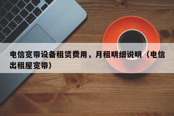 电信宽带设备租赁费用，月租明细说明（电信出租屋宽带）