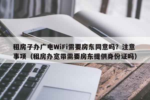 租房子办广电WiFi需要房东同意吗？注意事项（租房办宽带需要房东提供身份证吗）