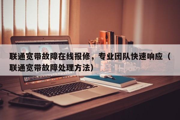 联通宽带故障在线报修，专业团队快速响应（联通宽带故障处理方法）