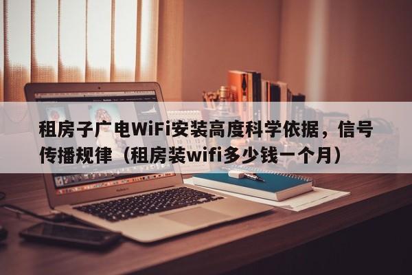 租房子广电WiFi安装高度科学依据，信号传播规律（租房装wifi多少钱一个月）
