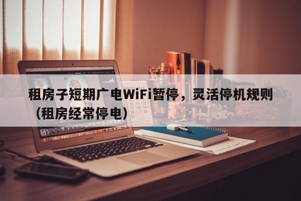 租房子短期广电WiFi暂停，灵活停机规则（租房经常停电）