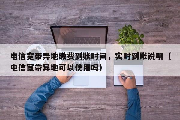 电信宽带异地缴费到账时间，实时到账说明（电信宽带异地可以使用吗）