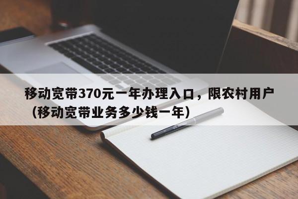 移动宽带370元一年办理入口，限农村用户（移动宽带业务多少钱一年）