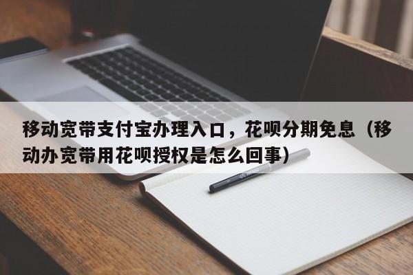 移动宽带支付宝办理入口，花呗分期免息（移动办宽带用花呗授权是怎么回事）