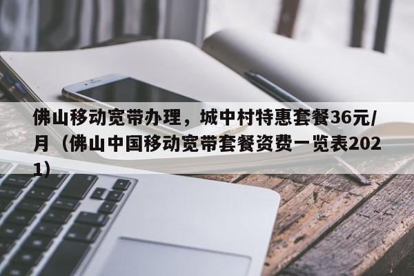 佛山移动宽带办理，城中村特惠套餐36元/月（佛山中国移动宽带套餐资费一览表2021）