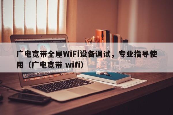 广电宽带全屋WiFi设备调试，专业指导使用（广电宽带 wifi）