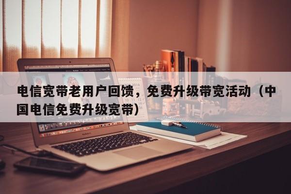 电信宽带老用户回馈，免费升级带宽活动（中国电信免费升级宽带）