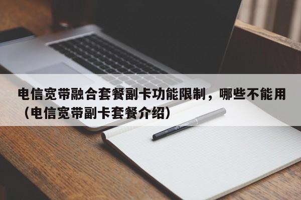 电信宽带融合套餐副卡功能限制，哪些不能用（电信宽带副卡套餐介绍）