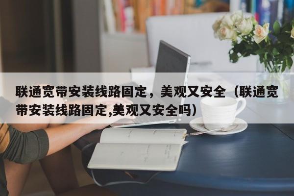 联通宽带安装线路固定，美观又安全（联通宽带安装线路固定,美观又安全吗）