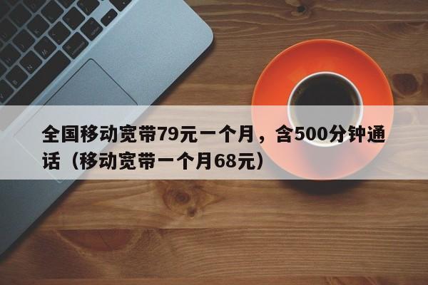 全国移动宽带79元一个月，含500分钟通话（移动宽带一个月68元）