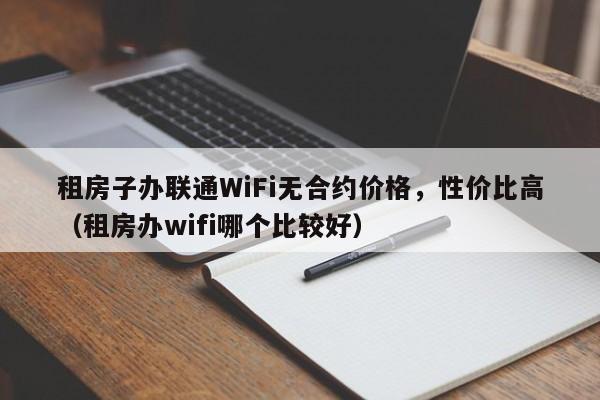 租房子办联通WiFi无合约价格，性价比高（租房办wifi哪个比较好）
