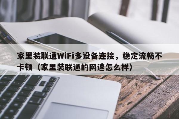 家里装联通WiFi多设备连接，稳定流畅不卡顿（家里装联通的网速怎么样）