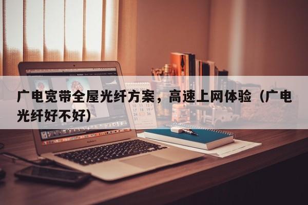 广电宽带全屋光纤方案，高速上网体验（广电光纤好不好）