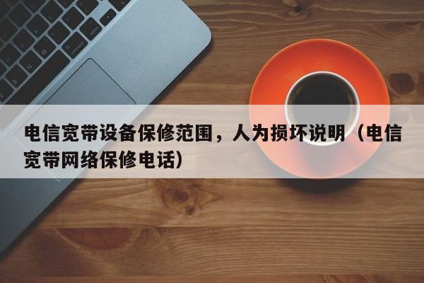 电信宽带设备保修范围，人为损坏说明（电信宽带网络保修电话）